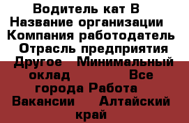 Водитель кат В › Название организации ­ Компания-работодатель › Отрасль предприятия ­ Другое › Минимальный оклад ­ 35 000 - Все города Работа » Вакансии   . Алтайский край